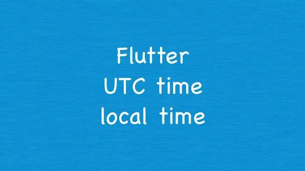 TÌM HIỂU CHUYÊN SÂU VỀ UTC & LOCAL TIME CONVERSION TRONG FLUTTER